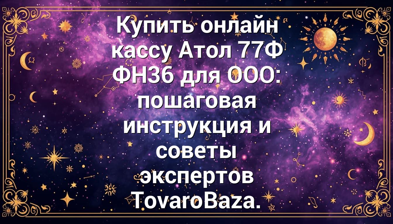 Купить онлайн кассу Атол 77Ф ФН36 для ООО: пошаговая инструкция и советы экспертов TovaroBaza.
