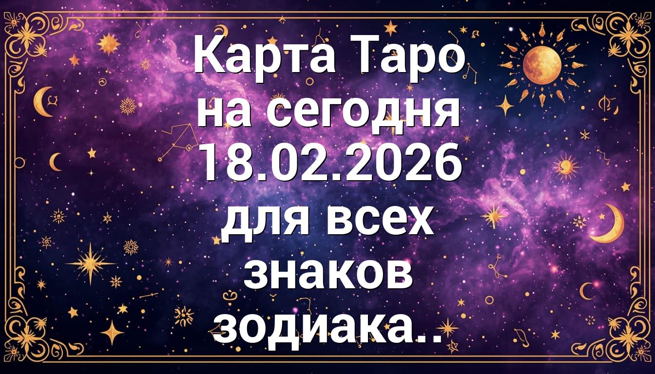 Карта Таро на сегодня 18.02.2026 для всех знаков зодиака..