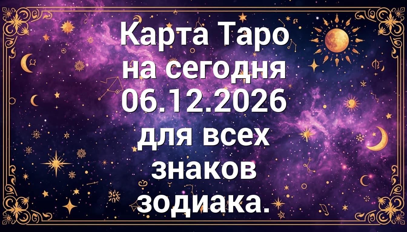 Карта Таро на сегодня 06.12.2026 для всех знаков зодиака.