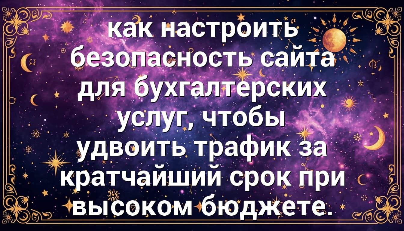 как настроить безопасность сайта для бухгалтерских услуг, чтобы удвоить трафик за кратчайший срок при высоком бюджете.