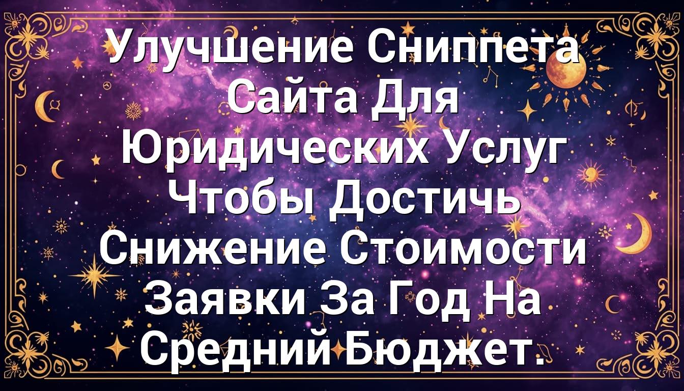 Улучшение Сниппета Сайта Для Юридических Услуг Чтобы Достичь Снижение Стоимости Заявки За Год На Средний Бюджет.