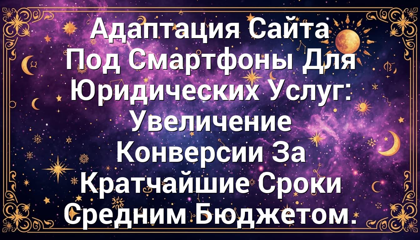 Адаптация Сайта Под Смартфоны Для Юридических Услуг: Увеличение Конверсии За Кратчайшие Сроки Средним Бюджетом.