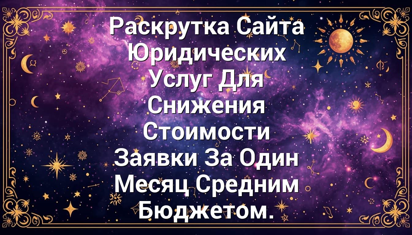 Раскрутка Сайта Юридических Услуг Для Снижения Стоимости Заявки За Один Месяц Средним Бюджетом.