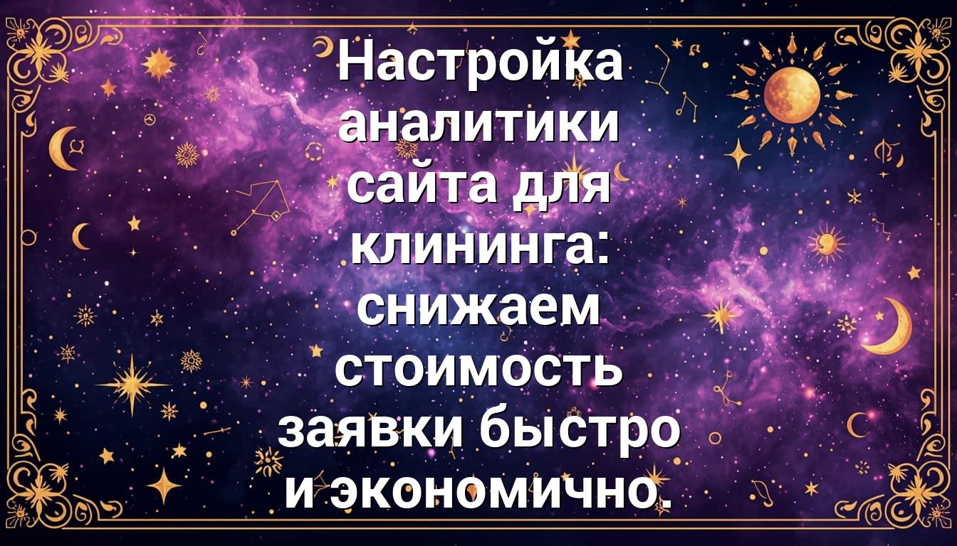 Настройка аналитики сайта для клининга: снижаем стоимость заявки быстро и экономично.