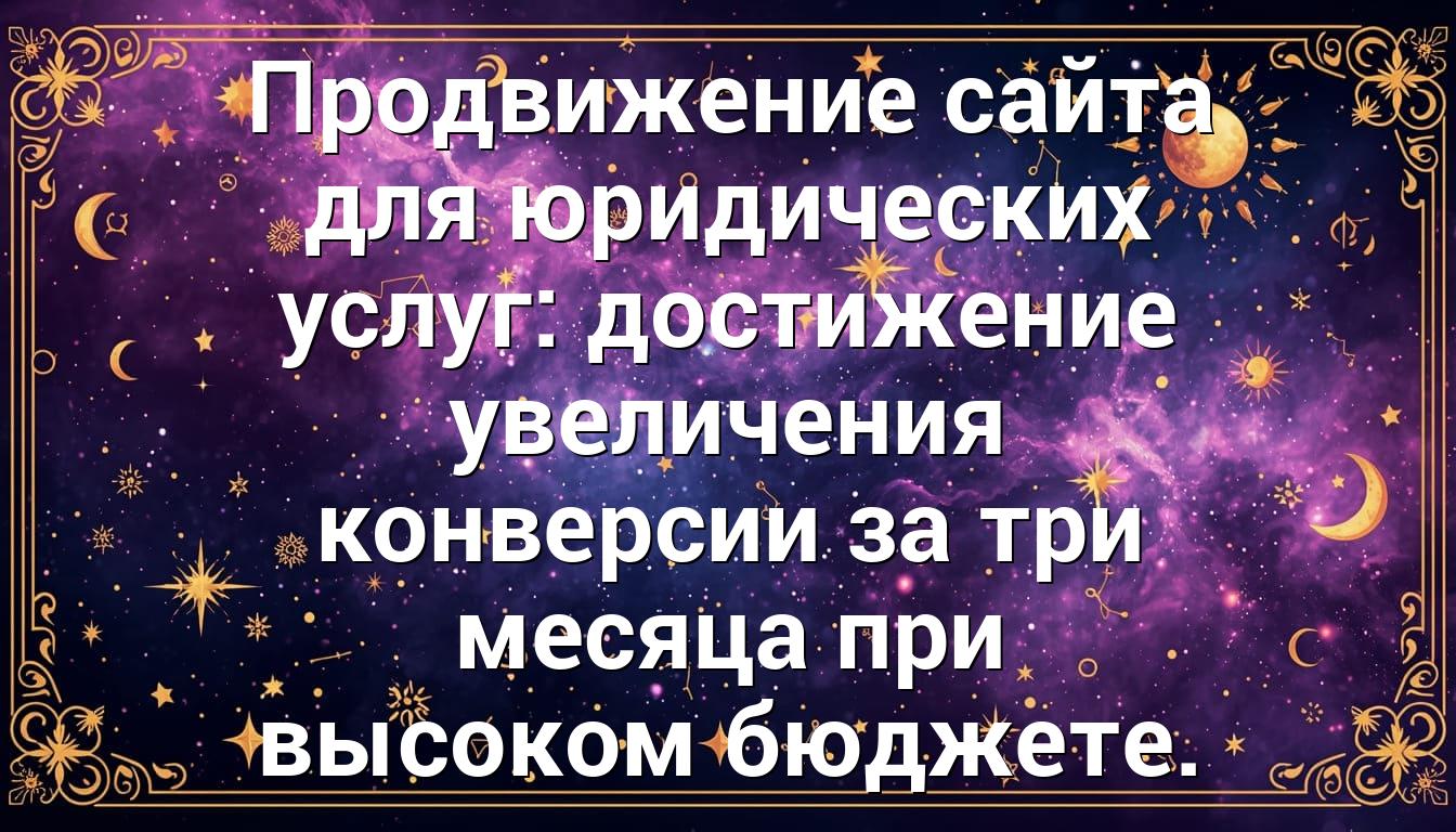 Продвижение сайта для юридических услуг: достижение увеличения конверсии за три месяца при высоком бюджете.