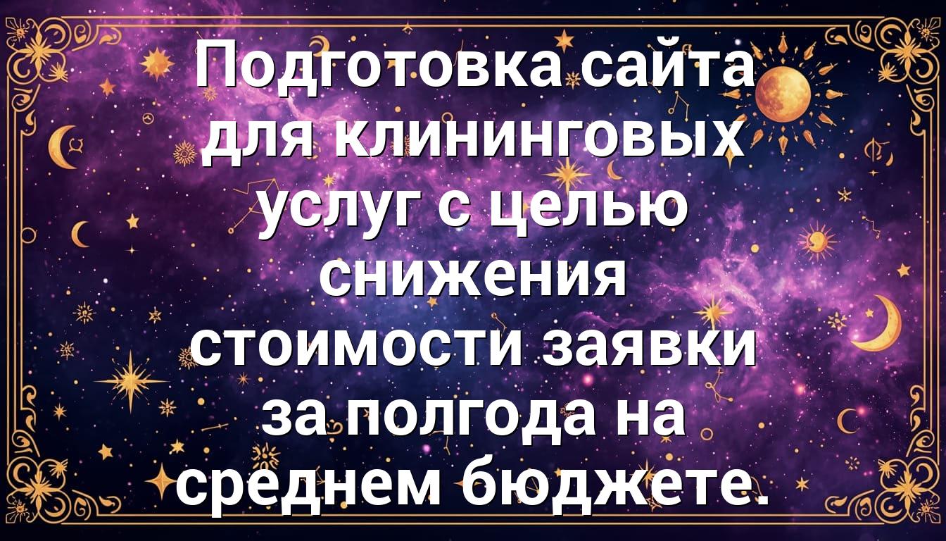 Подготовка сайта для клининговых услуг с целью снижения стоимости заявки за полгода на среднем бюджете.