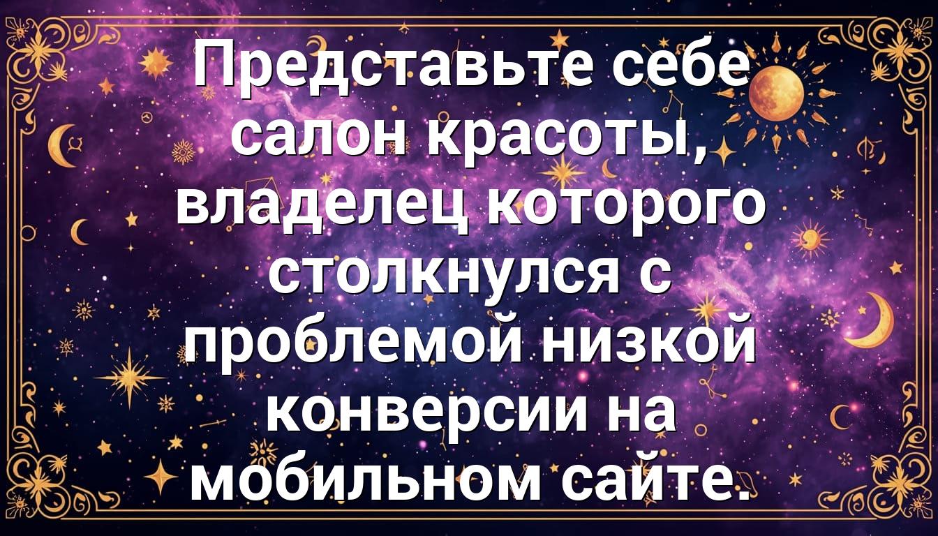 Представьте себе салон красоты, владелец которого столкнулся с проблемой низкой конверсии на мобильном сайте.