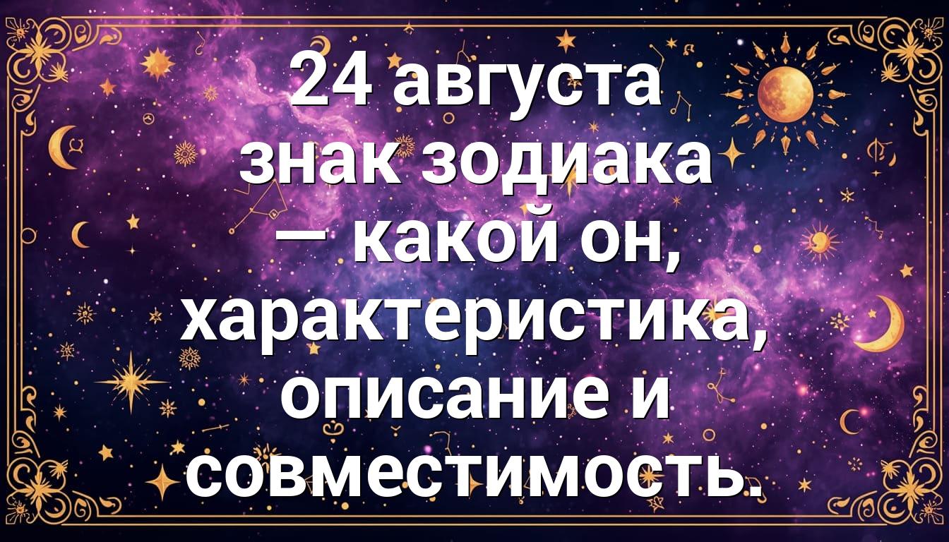 24 августа знак зодиака — какой он, характеристика, описание и совместимость.
