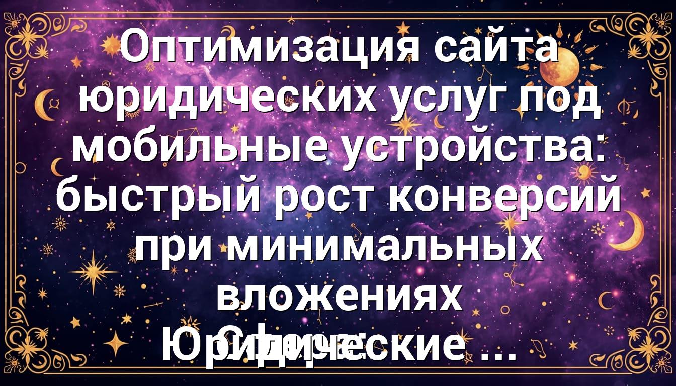 Оптимизация сайта юридических услуг под мобильные устройства: быстрый рост конверсий при минимальных вложениях Сфера: Юридические ...