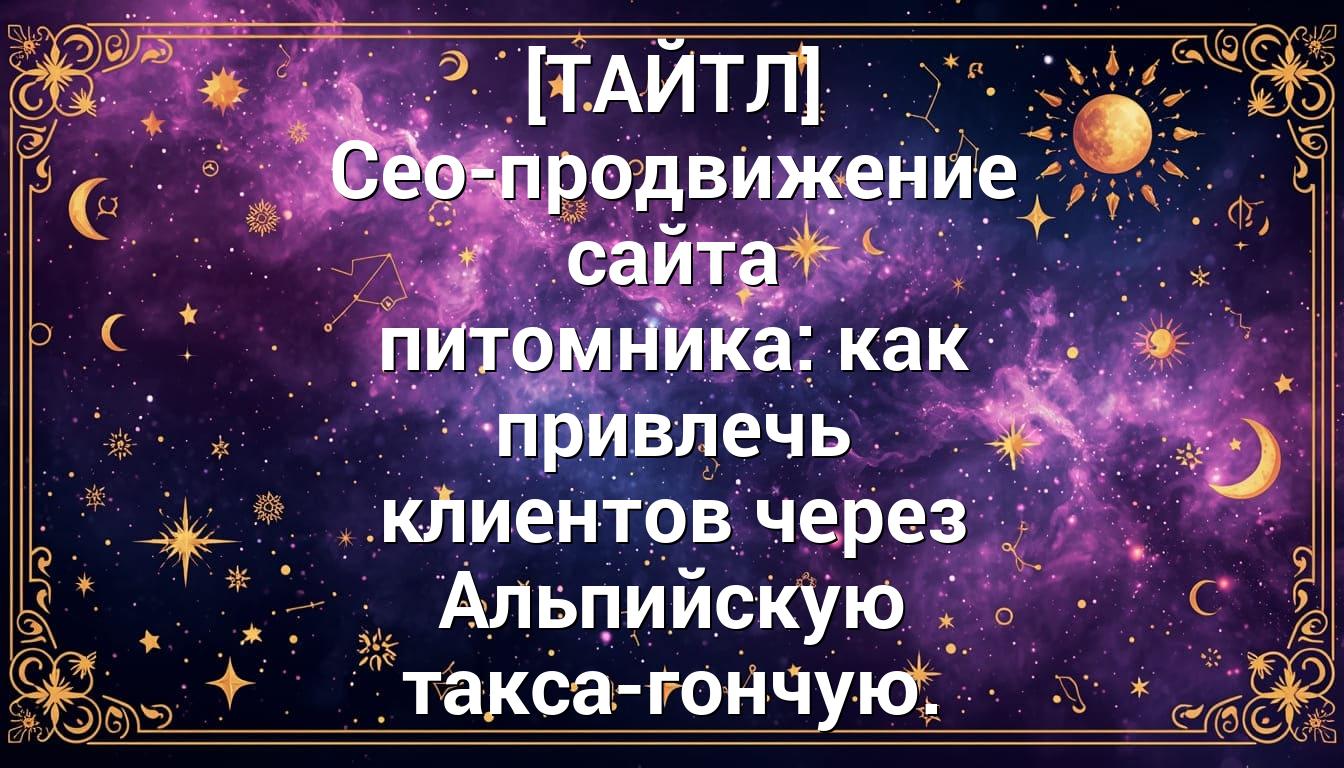 [ТАЙТЛ] Сео-продвижение сайта питомника: как привлечь клиентов через Альпийскую такса-гончую.