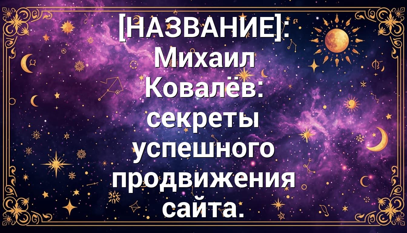 [НАЗВАНИЕ]: Михаил Ковалёв: секреты успешного продвижения сайта.