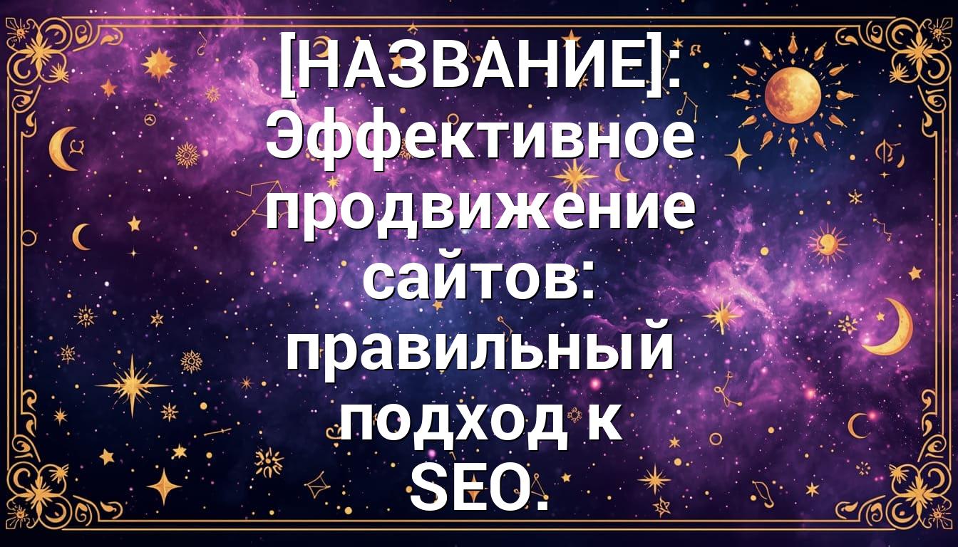 [НАЗВАНИЕ]: Эффективное продвижение сайтов: правильный подход к SEO.