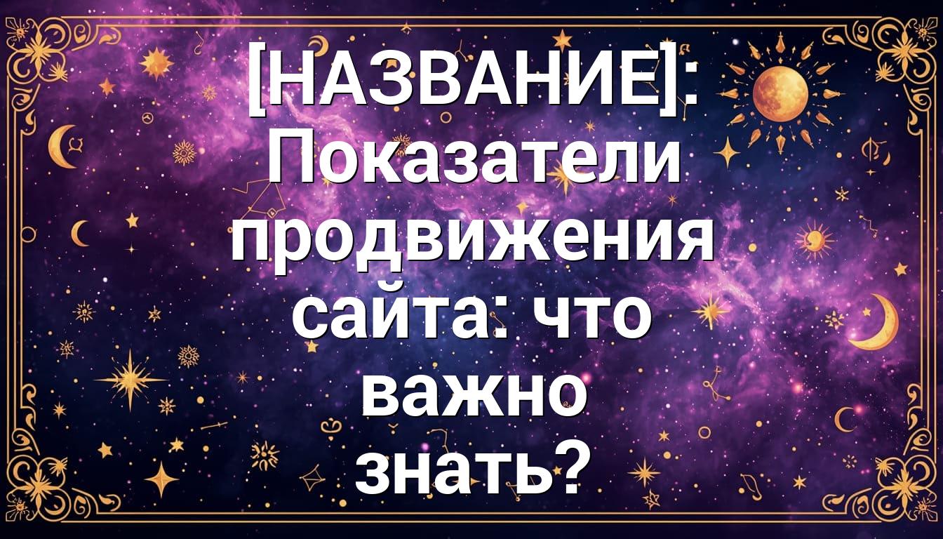 [НАЗВАНИЕ]: Показатели продвижения сайта: что важно знать?