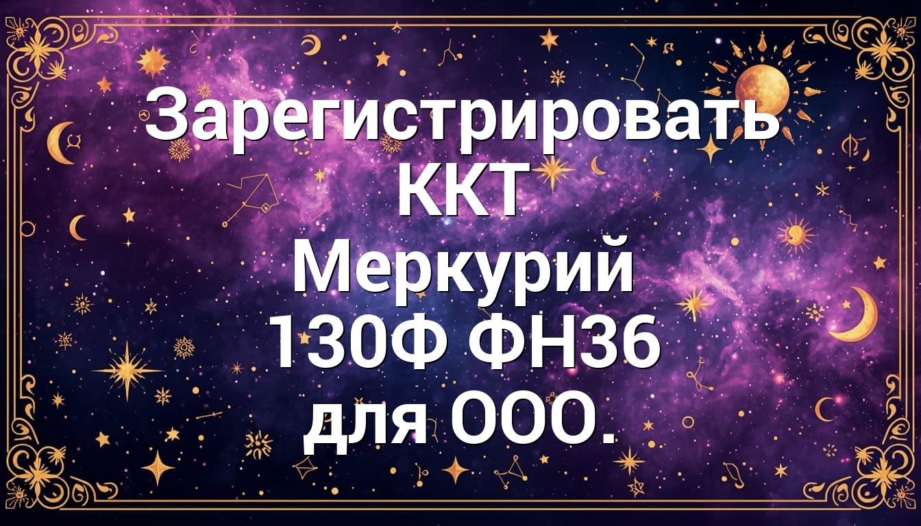 Зарегистрировать ККТ Меркурий 130Ф ФН36 для ООО.