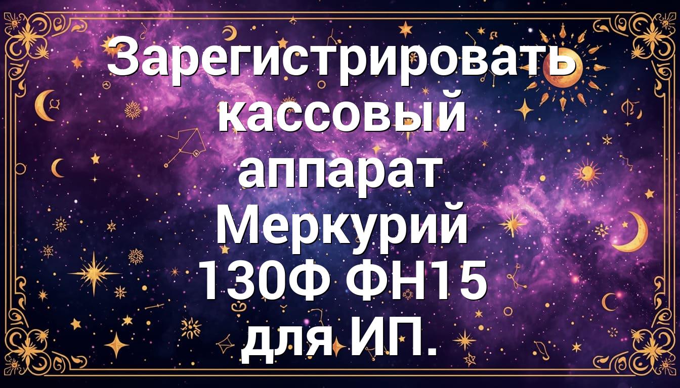 Зарегистрировать кассовый аппарат Меркурий 130Ф ФН15 для ИП.
