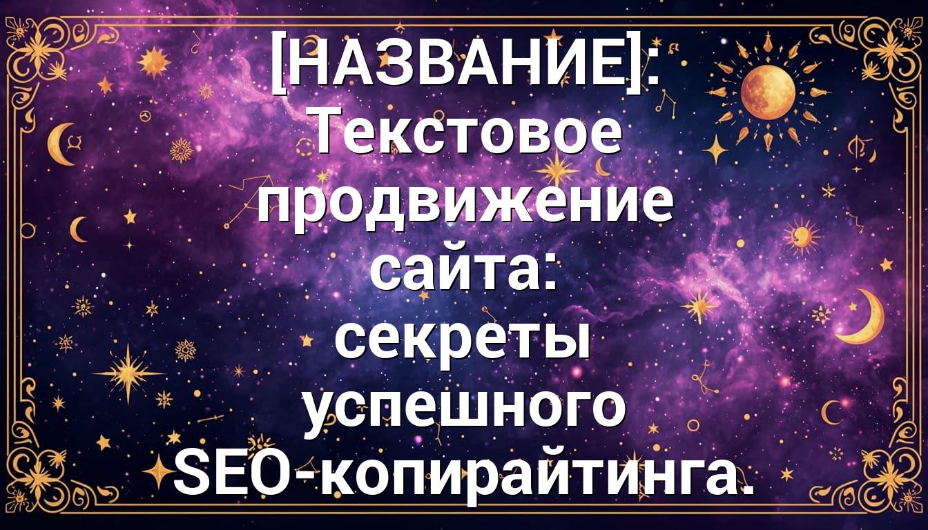 [НАЗВАНИЕ]: Текстовое продвижение сайта: секреты успешного SEO-копирайтинга.