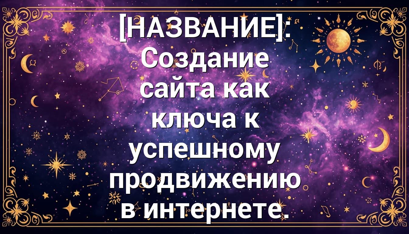 [НАЗВАНИЕ]: Создание сайта как ключа к успешному продвижению в интернете.