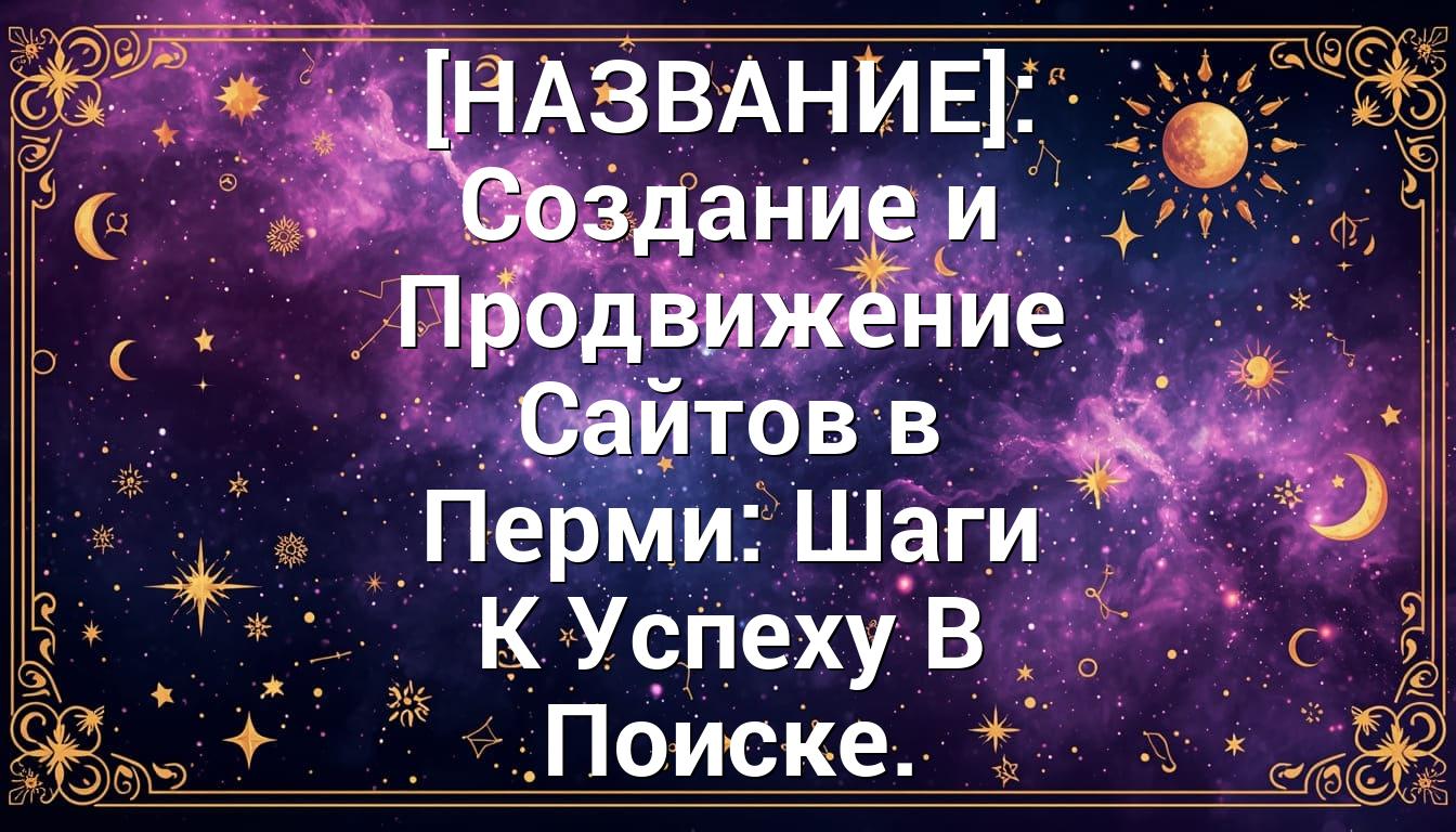 [НАЗВАНИЕ]: Создание и Продвижение Сайтов в Перми: Шаги К Успеху В Поиске.