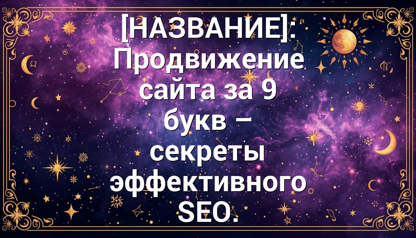 [НАЗВАНИЕ]: Продвижение сайта за 9 букв – секреты эффективного SEO.