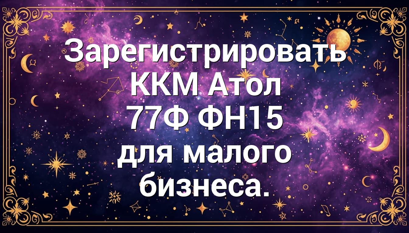 Зарегистрировать ККМ Атол 77Ф ФН15 для малого бизнеса.