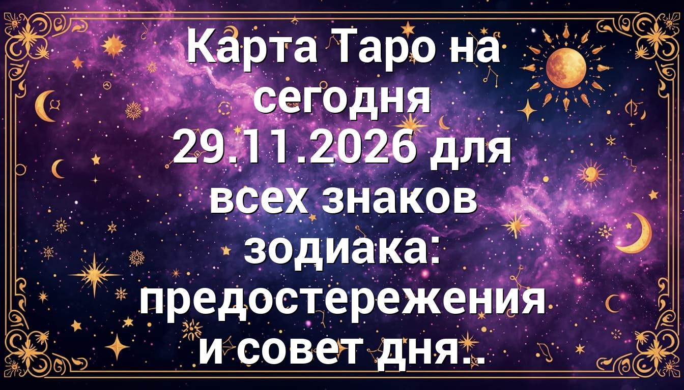 Карта Таро на сегодня 29.11.2026 для всех знаков зодиака: предостережения и совет дня..