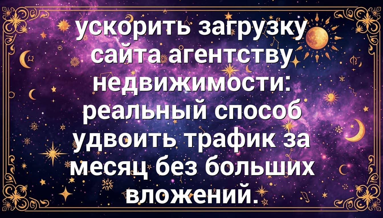 ускорить загрузку сайта агентству недвижимости: реальный способ удвоить трафик за месяц без больших вложений.