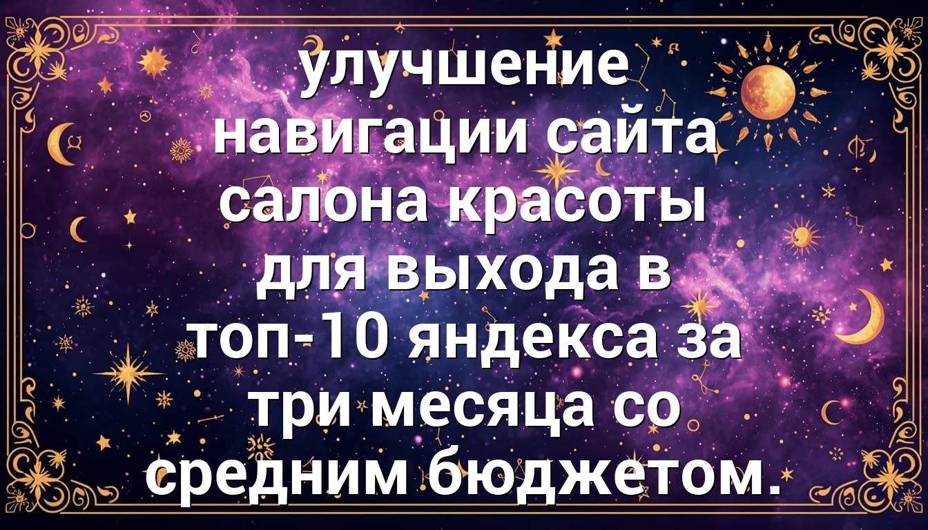 улучшение навигации сайта салона красоты для выхода в топ-10 яндекса за три месяца со средним бюджетом.