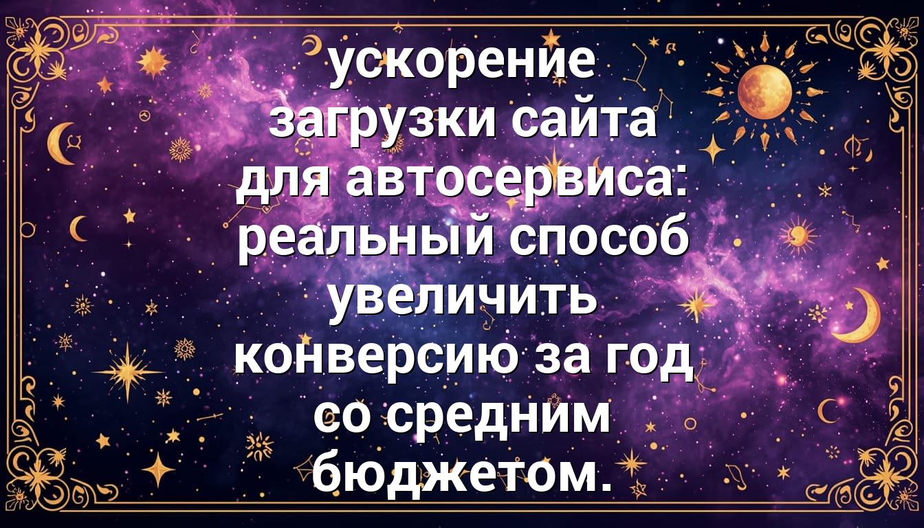 ускорение загрузки сайта для автосервиса: реальный способ увеличить конверсию за год со средним бюджетом.