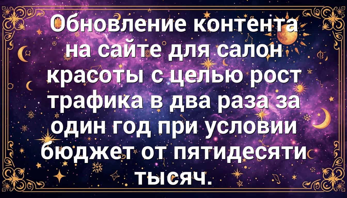 Обновление контента на сайте для салон красоты с целью рост трафика в два раза за один год при условии бюджет от пятидесяти тысяч.