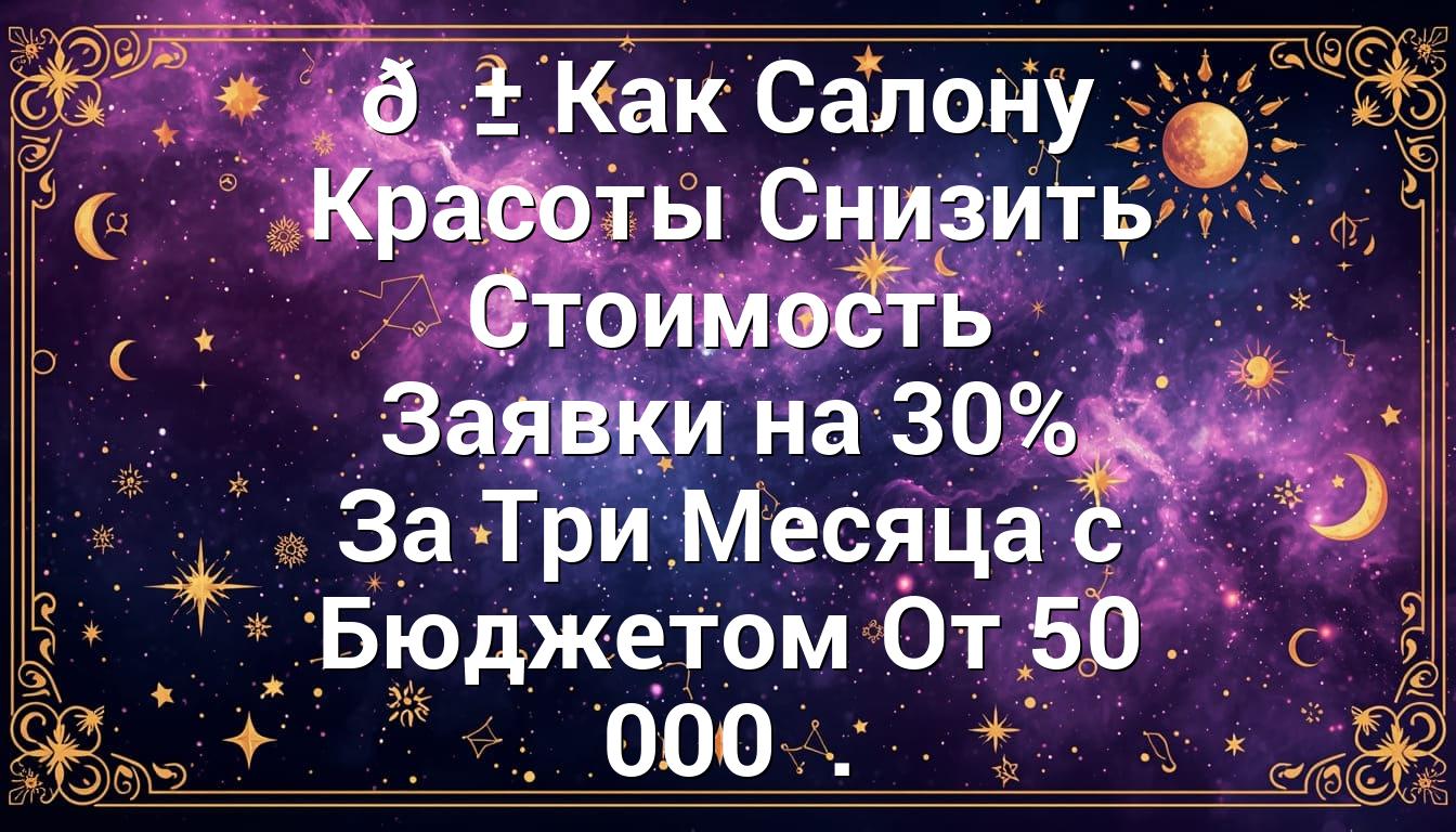 📱 Как Салону Красоты Снизить Стоимость Заявки на 30% За Три Месяца с Бюджетом От 50 000 ₽.