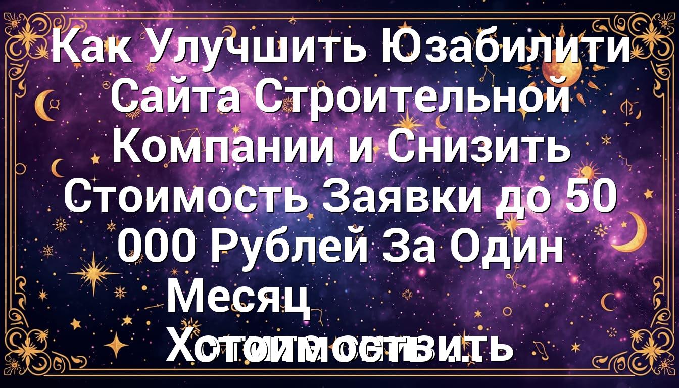 Как Улучшить Юзабилити Сайта Строительной Компании и Снизить Стоимость Заявки до 50 000 Рублей За Один Месяц Хотите снизить стоимость ...