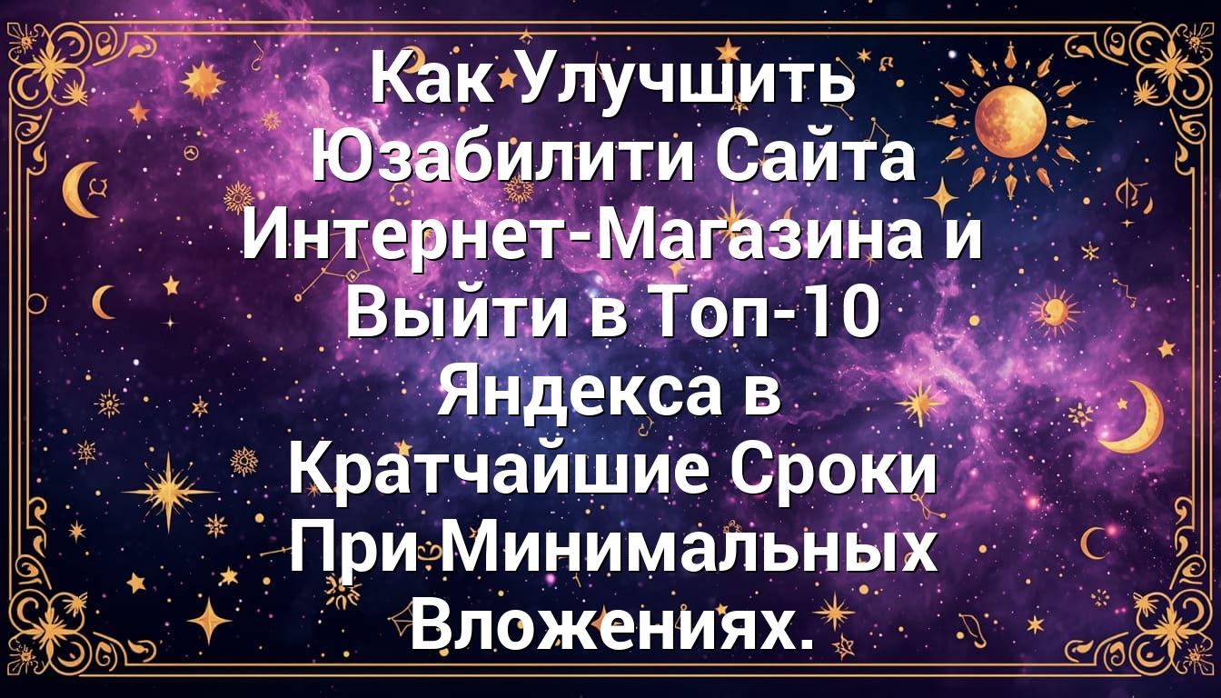 Как Улучшить Юзабилити Сайта Интернет-Магазина и Выйти в Топ-10 Яндекса в Кратчайшие Сроки При Минимальных Вложениях.