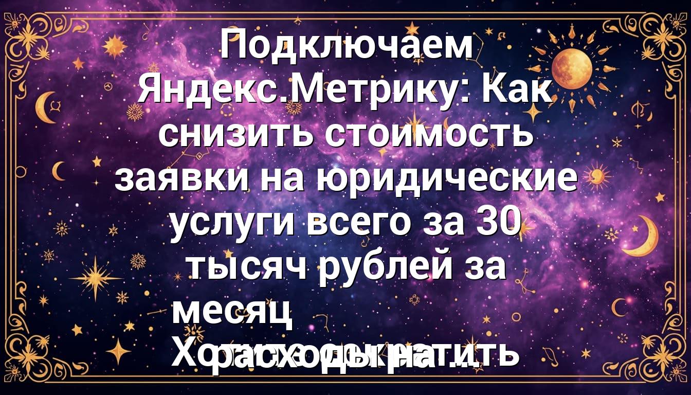 Подключаем Яндекс.Метрику: Как снизить стоимость заявки на юридические услуги всего за 30 тысяч рублей за месяц Хотите сократить расходы на ...