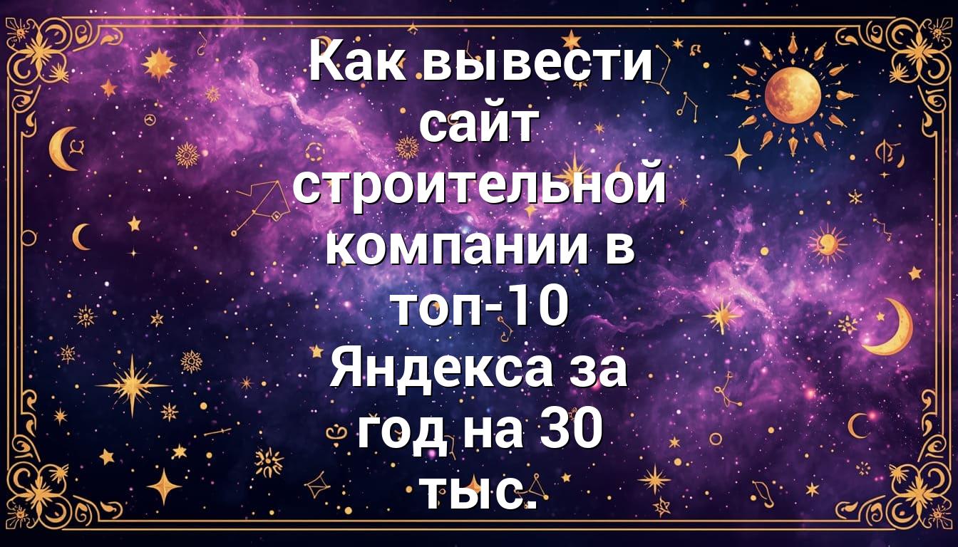 Как вывести сайт строительной компании в топ-10 Яндекса за год на 30 тыс.