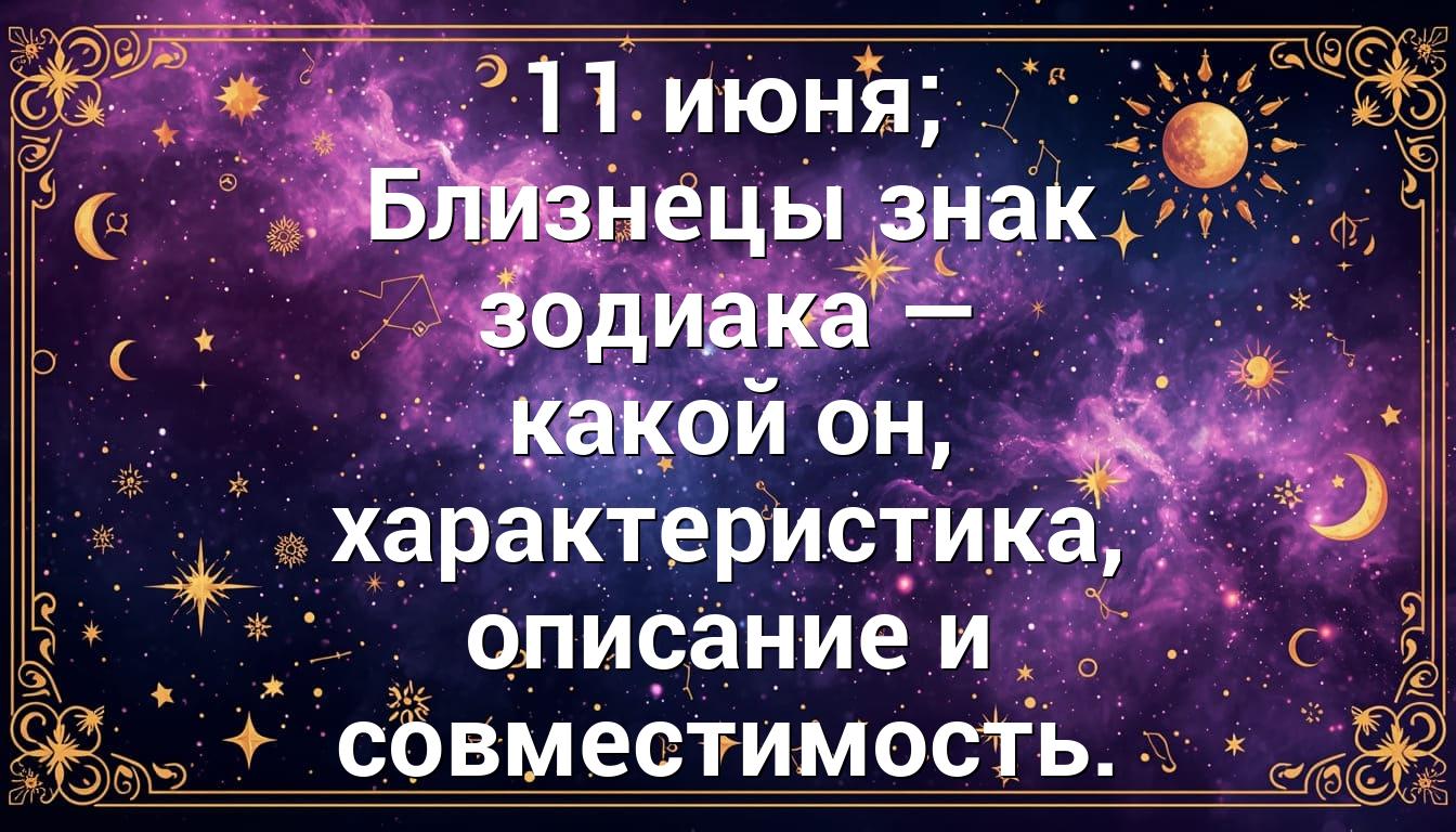 11 июня; Близнецы знак зодиака — какой он, характеристика, описание и совместимость.