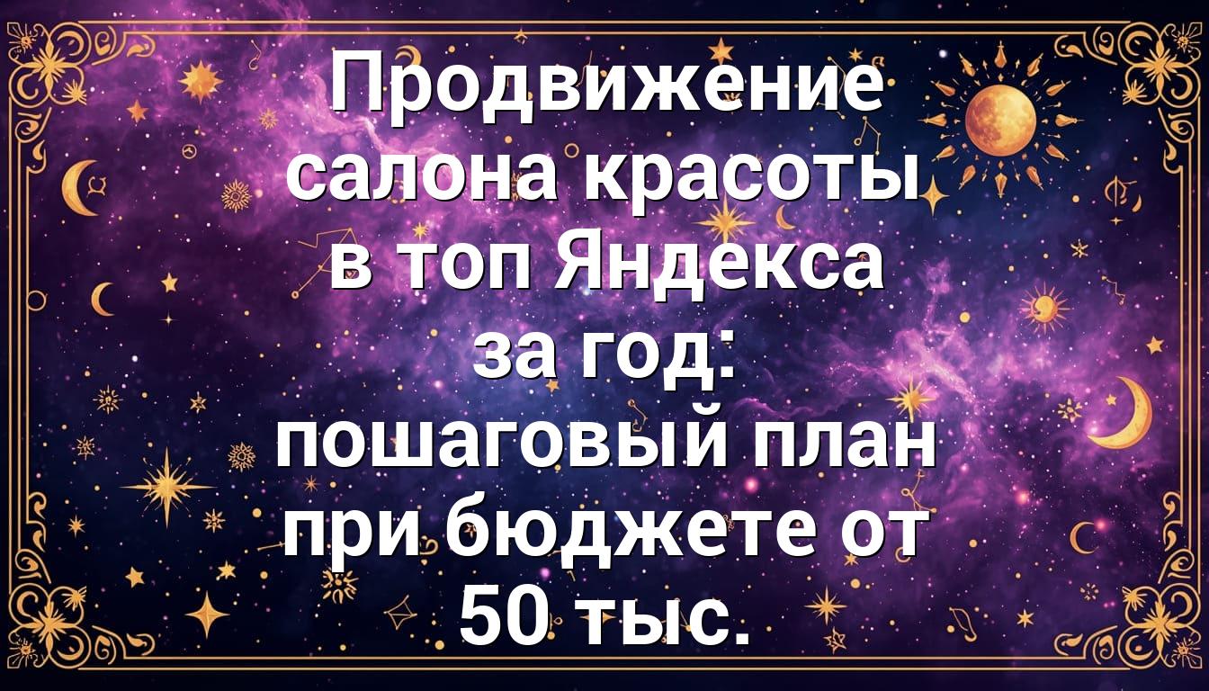 Продвижение салона красоты в топ Яндекса за год: пошаговый план при бюджете от 50 тыс.