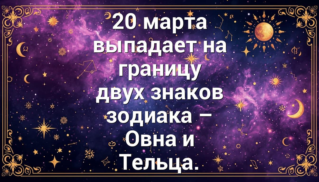 20 марта выпадает на границу двух знаков зодиака – Овна и Тельца.