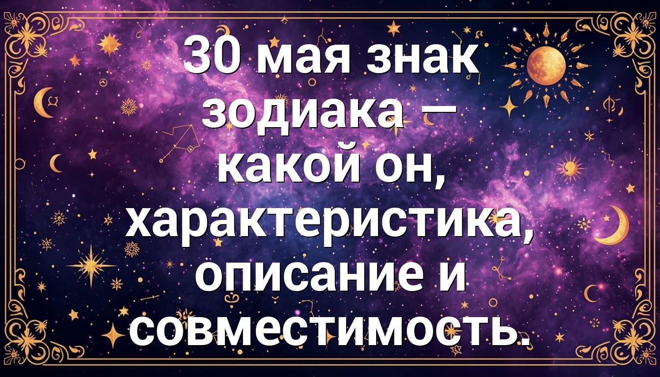 30 мая знак зодиака — какой он, характеристика, описание и совместимость.