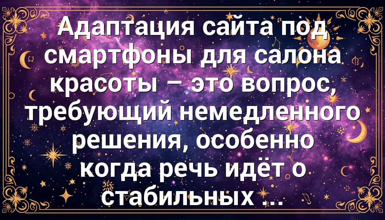 Адаптация сайта под смартфоны для салона красоты – это вопрос, требующий немедленного решения, особенно когда речь идёт о стабильных ...