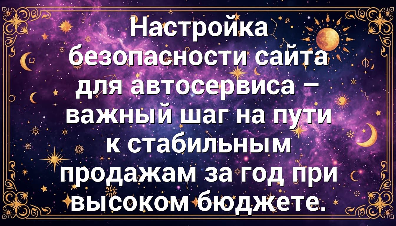 Настройка безопасности сайта для автосервиса – важный шаг на пути к стабильным продажам за год при высоком бюджете.