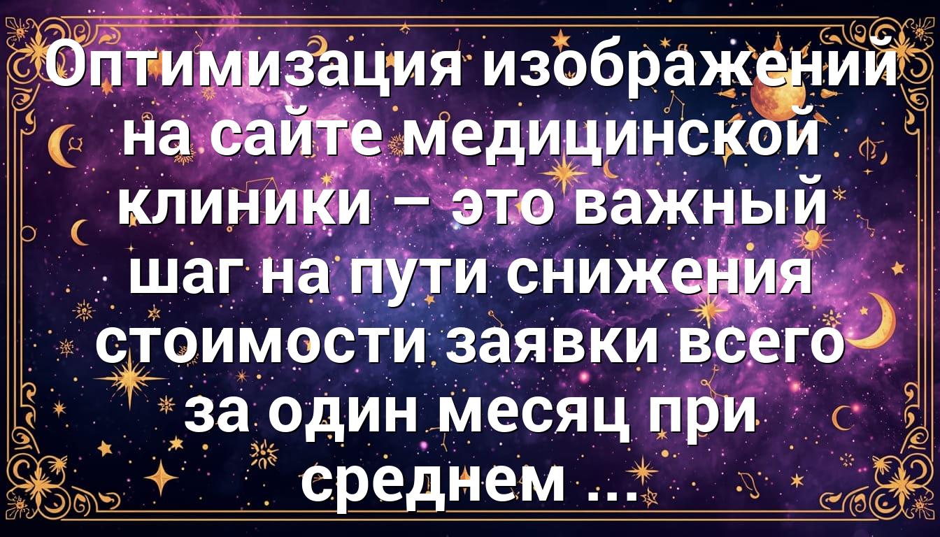 Оптимизация изображений на сайте медицинской клиники – это важный шаг на пути снижения стоимости заявки всего за один месяц при среднем ...