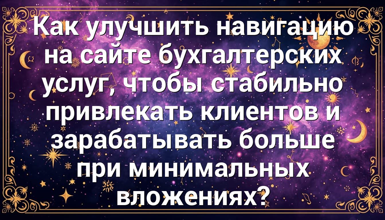 Как улучшить навигацию на сайте бухгалтерских услуг, чтобы стабильно привлекать клиентов и зарабатывать больше при минимальных вложениях?
