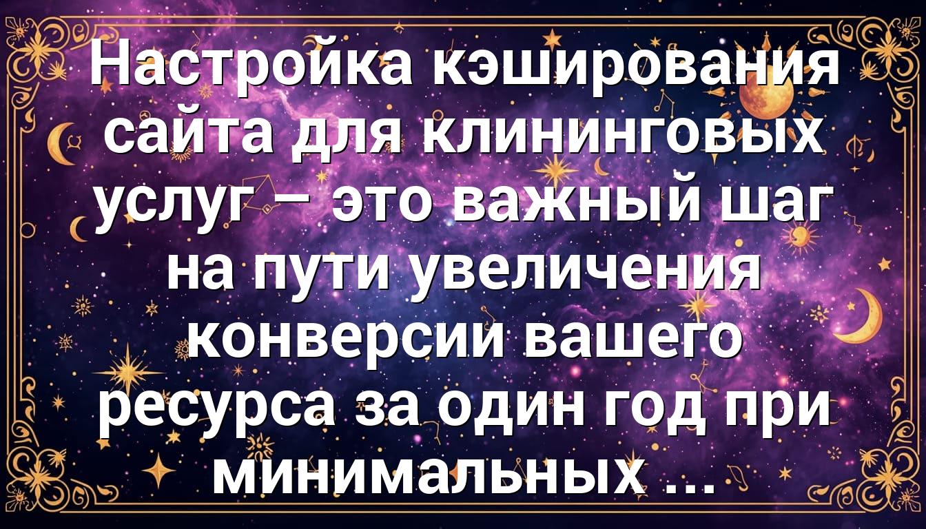 Настройка кэширования сайта для клининговых услуг – это важный шаг на пути увеличения конверсии вашего ресурса за один год при минимальных ...