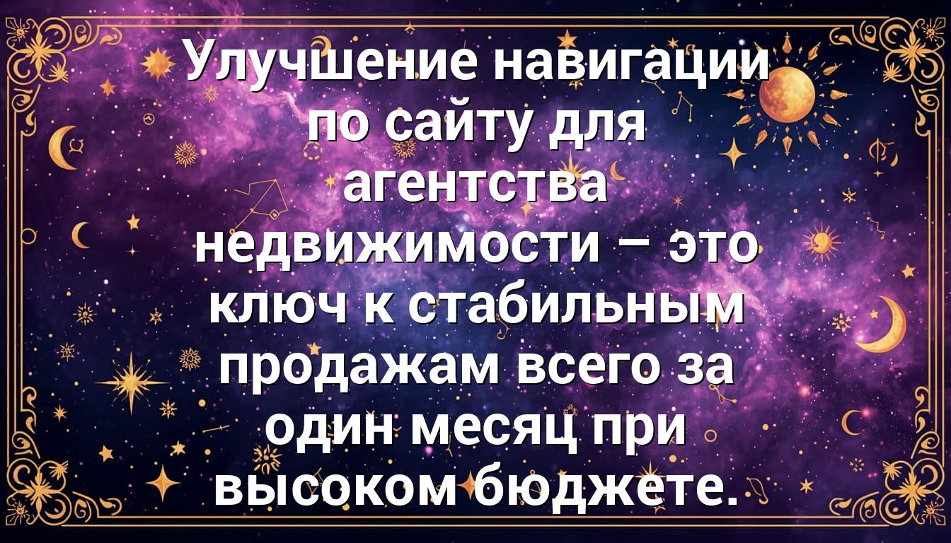 Улучшение навигации по сайту для агентства недвижимости – это ключ к стабильным продажам всего за один месяц при высоком бюджете.