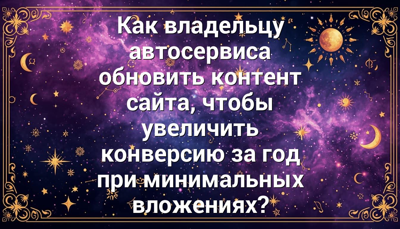 Как владельцу автосервиса обновить контент сайта, чтобы увеличить конверсию за год при минимальных вложениях?