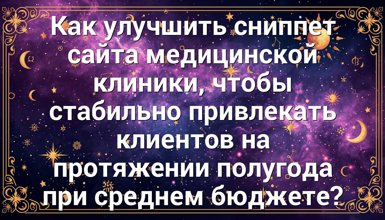 Как улучшить сниппет сайта медицинской клиники, чтобы стабильно привлекать клиентов на протяжении полугода при среднем бюджете?