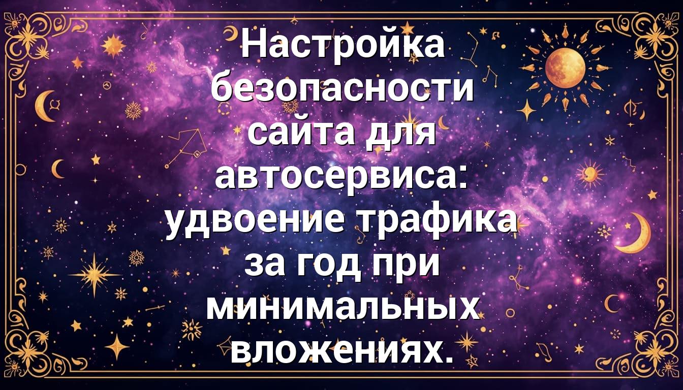 Настройка безопасности сайта для автосервиса: удвоение трафика за год при минимальных вложениях.