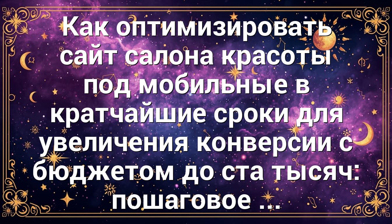 Как оптимизировать сайт салона красоты под мобильные в кратчайшие сроки для увеличения конверсии с бюджетом до ста тысяч: пошаговое ...