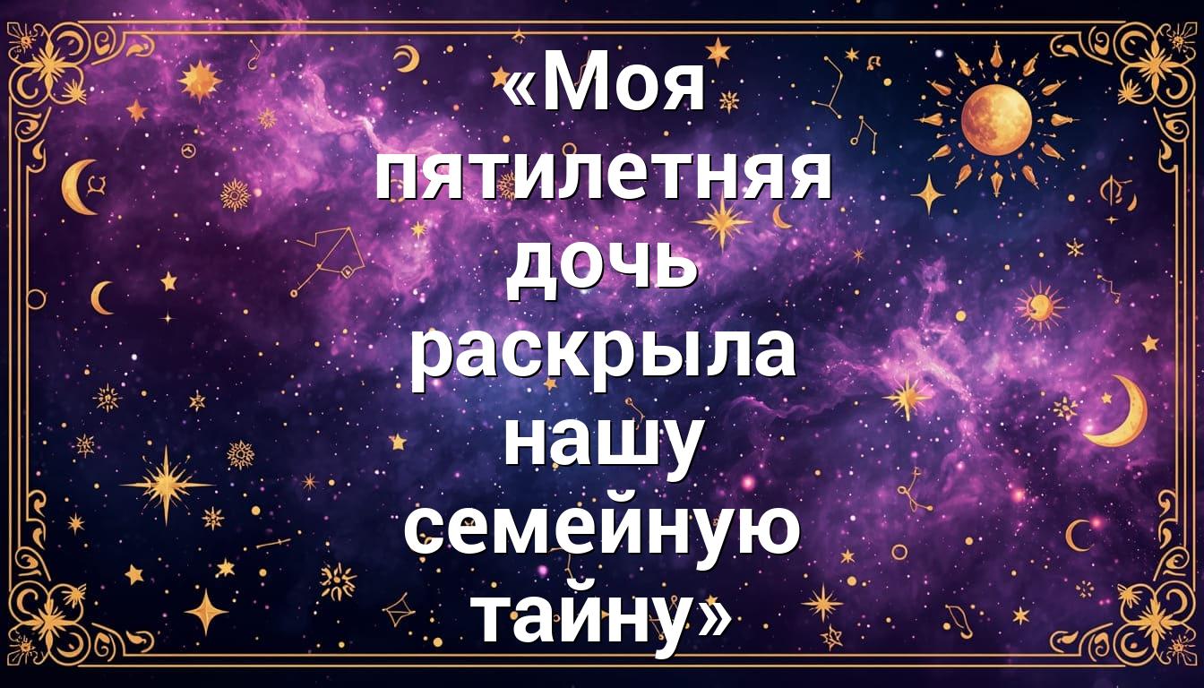 «Моя пятилетняя дочь раскрыла нашу семейную тайну»
