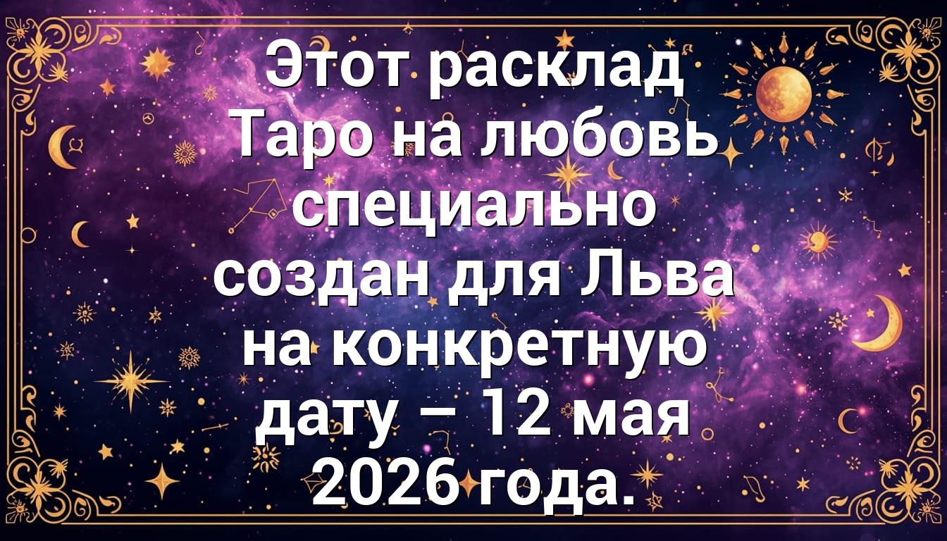 Этот расклад Таро на любовь специально создан для Льва на конкретную дату – 12 мая 2026 года.